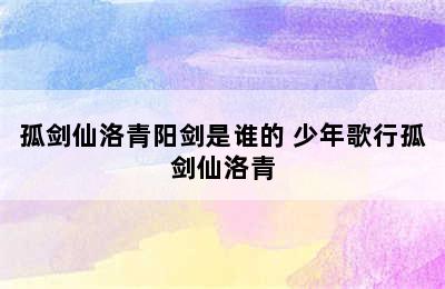 孤剑仙洛青阳剑是谁的 少年歌行孤剑仙洛青